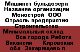 Машинст бульдозера › Название организации ­ Монострой, ООО › Отрасль предприятия ­ Строительство › Минимальный оклад ­ 20 000 - Все города Работа » Вакансии   . Кировская обл.,Захарищево п.